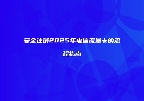 安全注销2025年电信流量卡的流程指南
