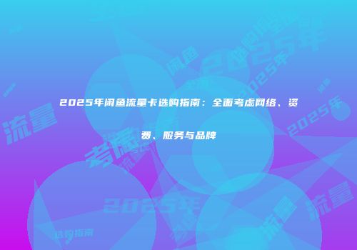 2025年闲鱼流量卡选购指南：全面考虑网络、资费、服务与品牌