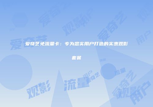 爱奇艺免流量卡：专为忠实用户打造的实惠观影套餐