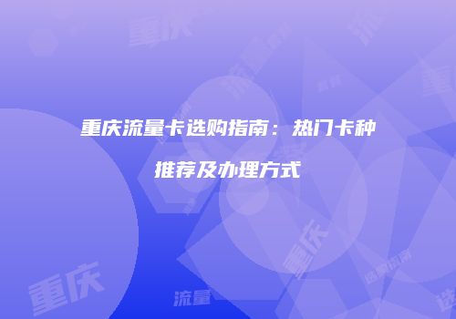 重庆流量卡选购指南:热门卡种推荐及办理方式