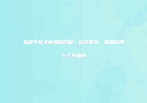 电信手机卡省流量攻略:选择套餐、合理使用与工具辅助