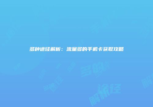 多种途径解析：流量多的手机卡获取攻略