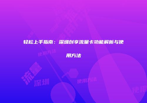 轻松上手指南：深圳创享流量卡功能解析与使用方法