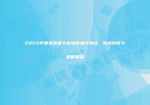 2025年简易流量卡市场机遇与挑战：技术创新与策略展望
