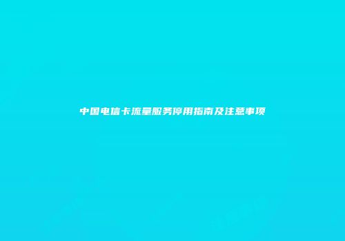 中国电信卡流量服务停用指南及注意事项