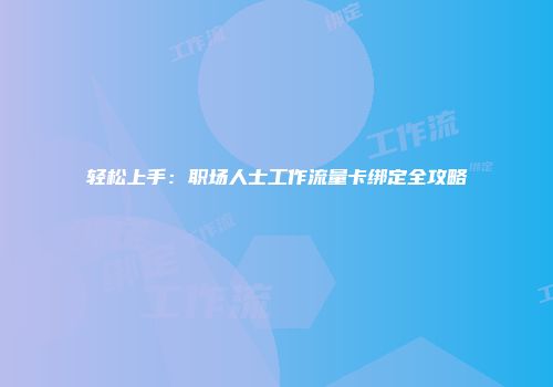 轻松上手：职场人士工作流量卡绑定全攻略