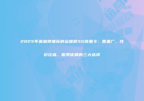 2025年最值得推荐的运营商5G流量卡：覆盖广、性价比高、服务优质的三大选择