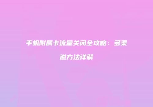 手机附属卡流量关闭全攻略：多渠道方法详解