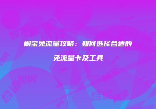 刷宝免流量攻略:如何选择合适的免流量卡及工具