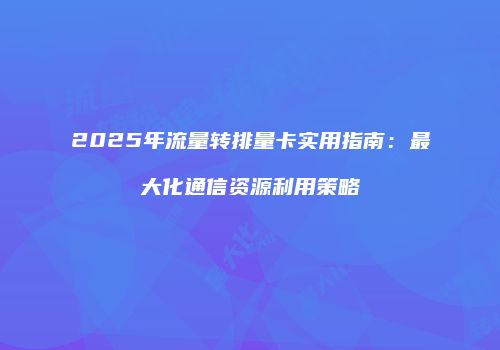 2025年流量转排量卡实用指南：最大化通信资源利用策略