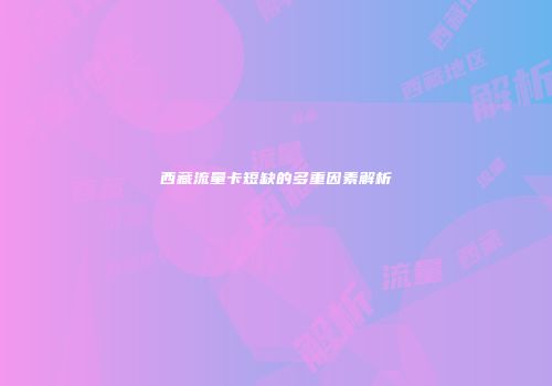 西藏流量卡短缺的多重因素解析