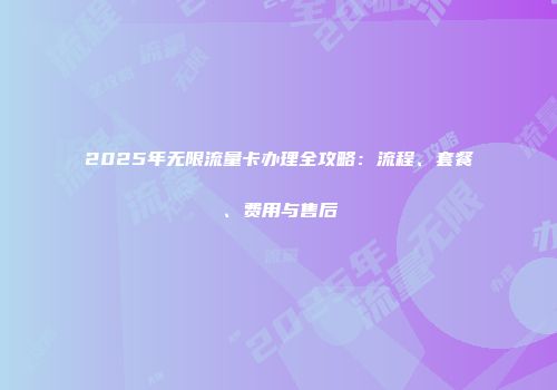 2025年无限流量卡办理全攻略:流程、套餐、费用与售后