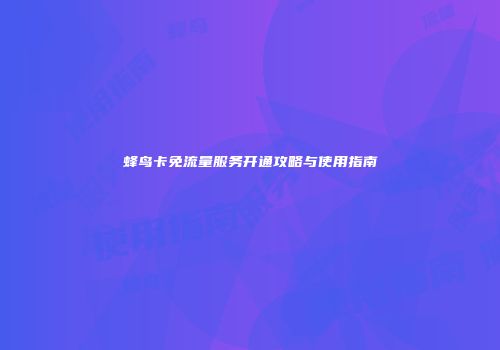 蜂鸟卡免流量服务开通攻略与使用指南