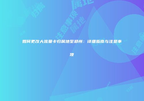 如何更改大流量卡归属地至郑州:详细指南与注意事项