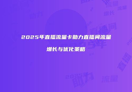 2025年直播流量卡助力直播间流量增长与优化策略