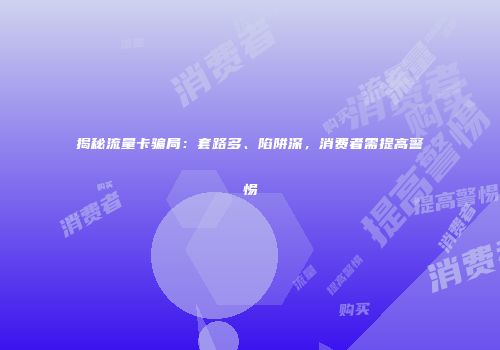 揭秘流量卡骗局：套路多、陷阱深，消费者需提高警惕