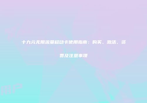 十九元无限流量移动卡使用指南:购买、激活、资费及注意事项