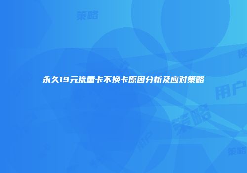 永久19元流量卡不换卡原因分析及应对策略