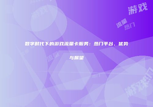 数字时代下的游戏流量卡服务：热门平台、优势与展望