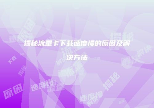 揭秘流量卡下载速度慢的原因及解决方法