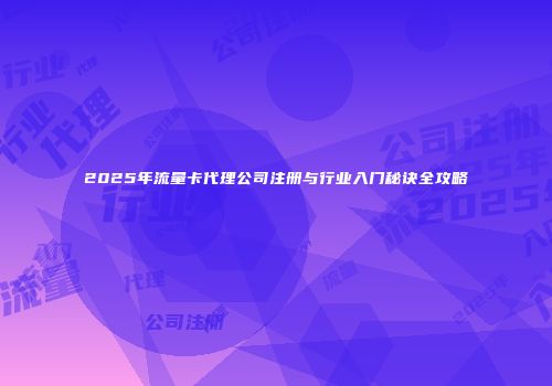 2025年流量卡代理公司注册与行业入门秘诀全攻略