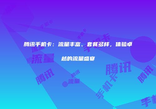 腾讯手机卡：流量丰富、套餐多样，体验卓越的流量盛宴