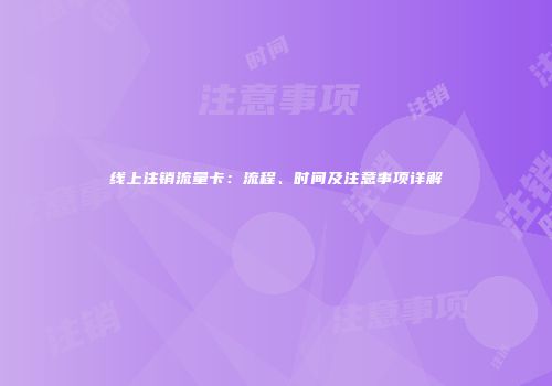 线上注销流量卡:流程、时间及注意事项详解