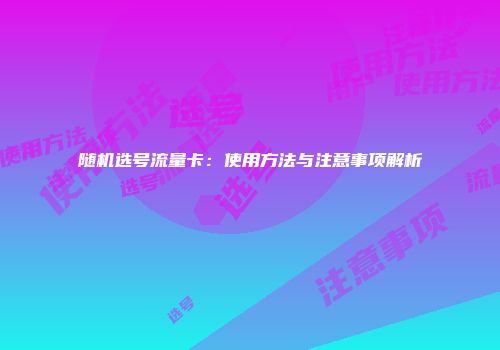 随机选号流量卡：使用方法与注意事项解析