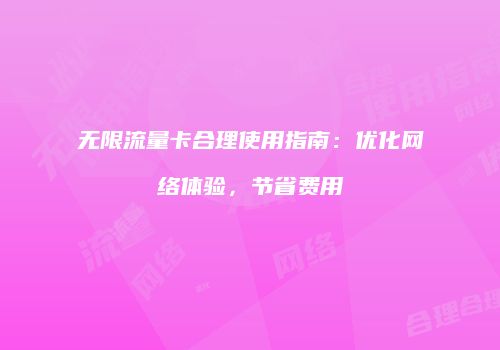 无限流量卡合理使用指南：优化网络体验，节省费用