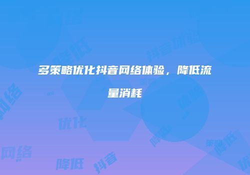 多策略优化抖音网络体验，降低流量消耗