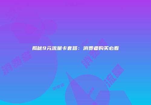 揭秘9元流量卡套路：消费者购买必看