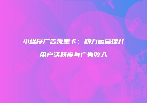 小程序广告流量卡:助力运营提升用户活跃度与广告收入