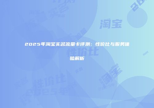 2025年淘宝实名流量卡评测:性价比与服务体验解析