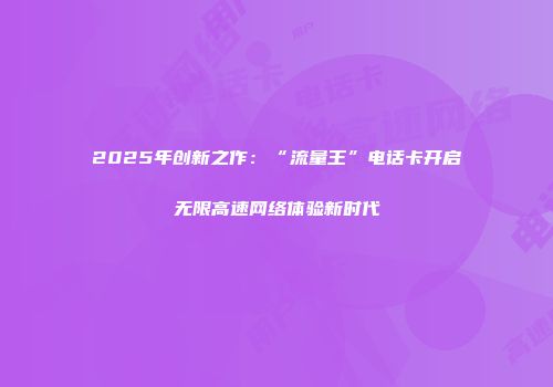 2025年创新之作：“流量王”电话卡开启无限高速网络体验新时代