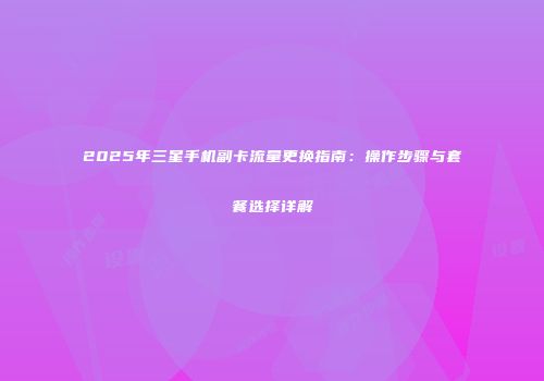 2025年三星手机副卡流量更换指南：操作步骤与套餐选择详解