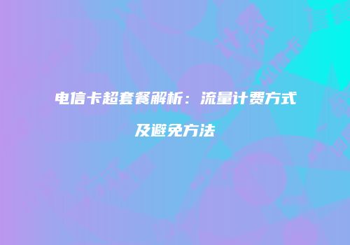 电信卡超套餐解析：流量计费方式及避免方法