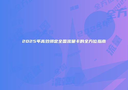 2025年高效绑定全国流量卡的全方位指南
