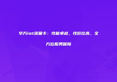 毕方iot流量卡:性能卓越,性价比高,全方位服务保障