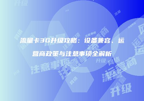 流量卡3G升级攻略：设备兼容、运营商政策与注意事项全解析