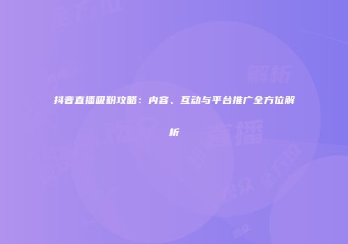 抖音直播吸粉攻略:内容、互动与平台推广全方位解析