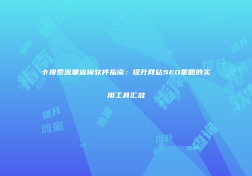 卡搜索流量查询软件指南：提升网站SEO策略的实用工具汇总