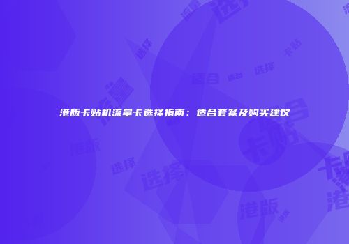 港版卡贴机流量卡选择指南：适合套餐及购买建议
