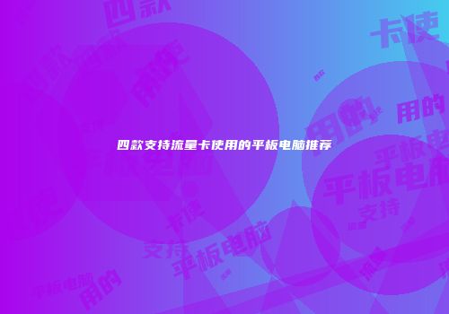 四款支持流量卡使用的平板电脑推荐
