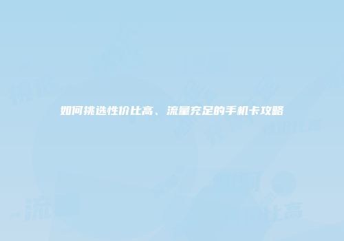 如何挑选性价比高、流量充足的手机卡攻略