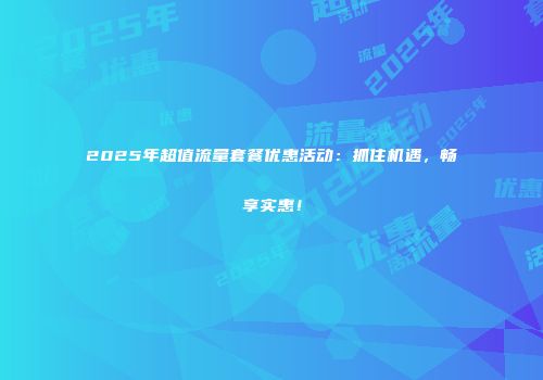 2025年超值流量套餐优惠活动:抓住机遇,畅享实惠!