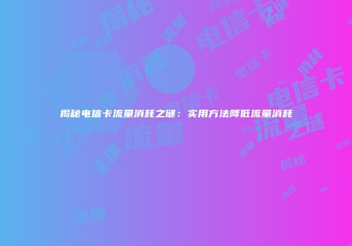 揭秘电信卡流量消耗之谜：实用方法降低流量消耗