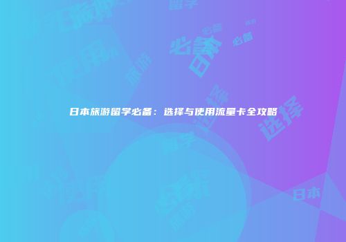 日本旅游留学必备:选择与使用流量卡全攻略