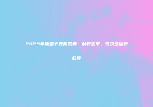 2025年流量卡无限服务:创新变革,引领通信新趋势