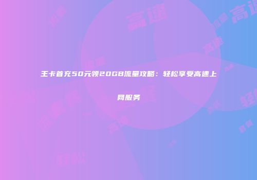 王卡首充50元领20GB流量攻略：轻松享受高速上网服务