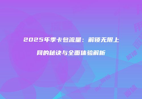 2025年季卡包流量：解锁无限上网的秘诀与全面体验解析